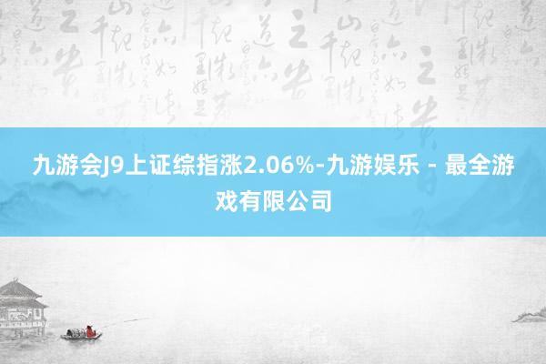 九游会J9上证综指涨2.06%-九游娱乐 - 最全游戏有限公司