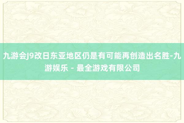 九游会J9改日东亚地区仍是有可能再创造出名胜-九游娱乐 - 最全游戏有限公司