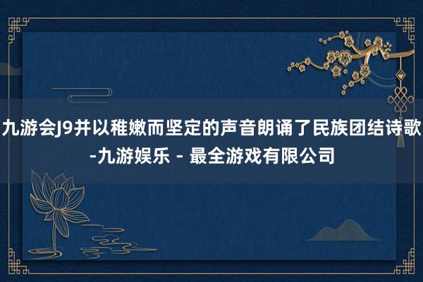 九游会J9并以稚嫩而坚定的声音朗诵了民族团结诗歌-九游娱乐 - 最全游戏有限公司