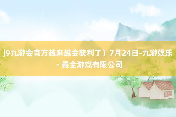 j9九游会官方越来越会获利了）7月24日-九游娱乐 - 最全游戏有限公司