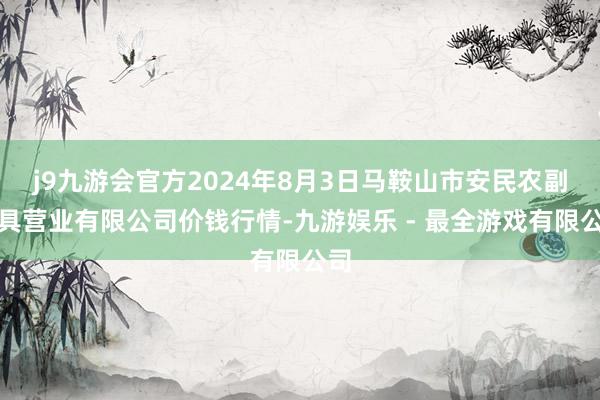 j9九游会官方2024年8月3日马鞍山市安民农副家具营业有限公司价钱行情-九游娱乐 - 最全游戏有限公司