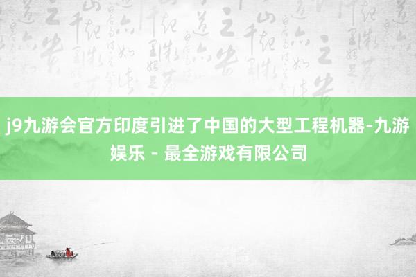 j9九游会官方印度引进了中国的大型工程机器-九游娱乐 - 最全游戏有限公司