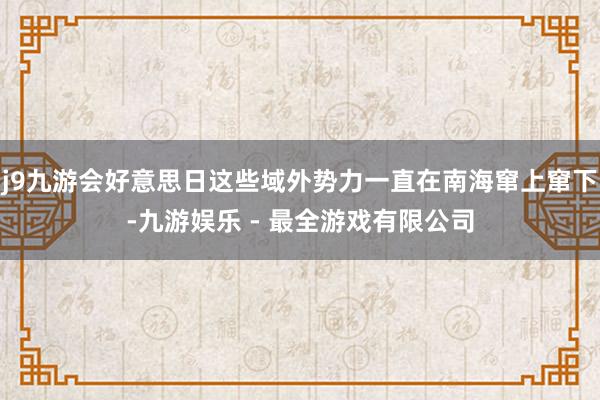 j9九游会好意思日这些域外势力一直在南海窜上窜下-九游娱乐 - 最全游戏有限公司