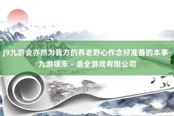 j9九游会亦然为我方的养老野心作念好准备的本事-九游娱乐 - 最全游戏有限公司