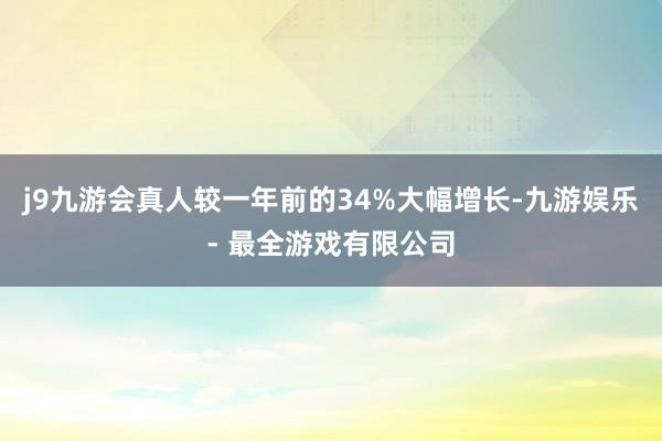 j9九游会真人较一年前的34%大幅增长-九游娱乐 - 最全游戏有限公司