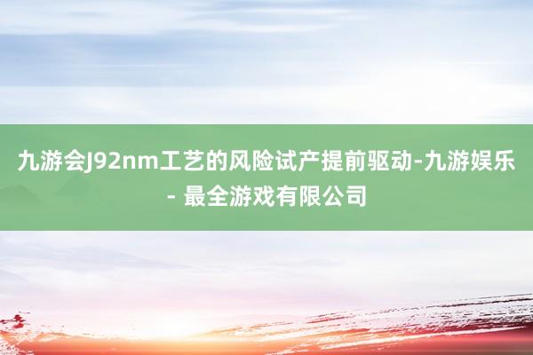 九游会J92nm工艺的风险试产提前驱动-九游娱乐 - 最全游戏有限公司