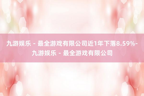 九游娱乐 - 最全游戏有限公司近1年下落8.59%-九游娱乐 - 最全游戏有限公司