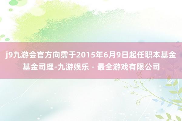 j9九游会官方向霈于2015年6月9日起任职本基金基金司理-九游娱乐 - 最全游戏有限公司