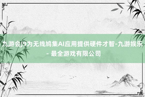 九游会J9为无线鸠集AI应用提供硬件才智-九游娱乐 - 最全游戏有限公司