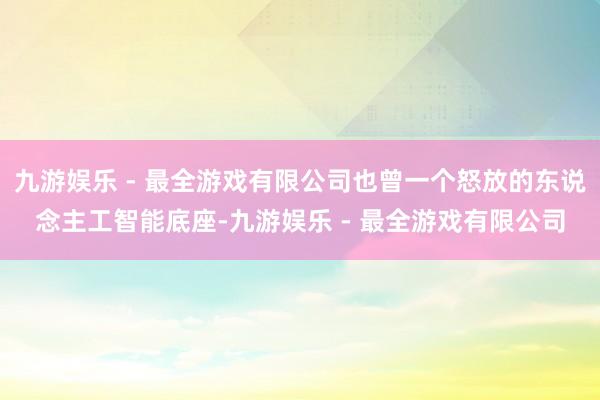 九游娱乐 - 最全游戏有限公司也曾一个怒放的东说念主工智能底座-九游娱乐 - 最全游戏有限公司