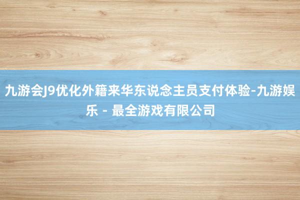 九游会J9优化外籍来华东说念主员支付体验-九游娱乐 - 最全游戏有限公司