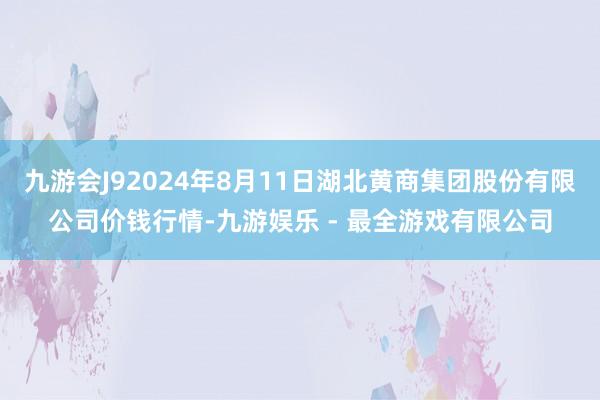 九游会J92024年8月11日湖北黄商集团股份有限公司价钱行情-九游娱乐 - 最全游戏有限公司