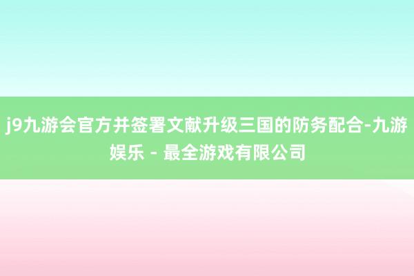 j9九游会官方并签署文献升级三国的防务配合-九游娱乐 - 最全游戏有限公司