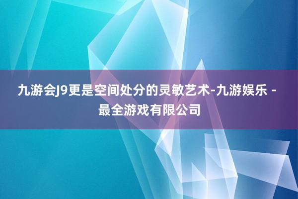 九游会J9更是空间处分的灵敏艺术-九游娱乐 - 最全游戏有限公司