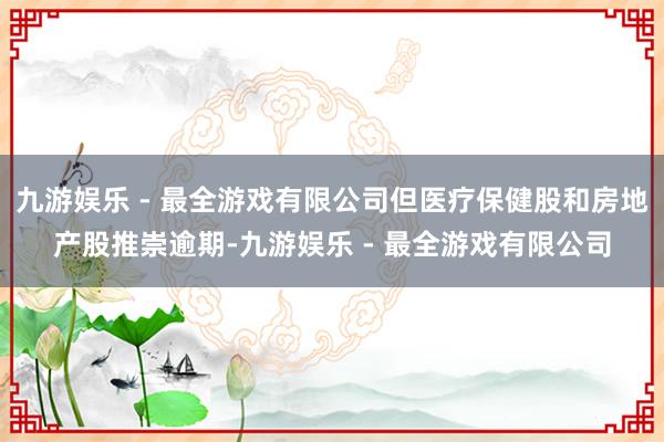 九游娱乐 - 最全游戏有限公司但医疗保健股和房地产股推崇逾期-九游娱乐 - 最全游戏有限公司