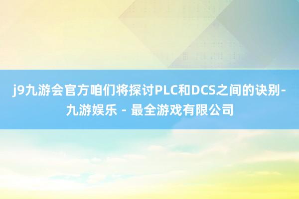 j9九游会官方咱们将探讨PLC和DCS之间的诀别-九游娱乐 - 最全游戏有限公司