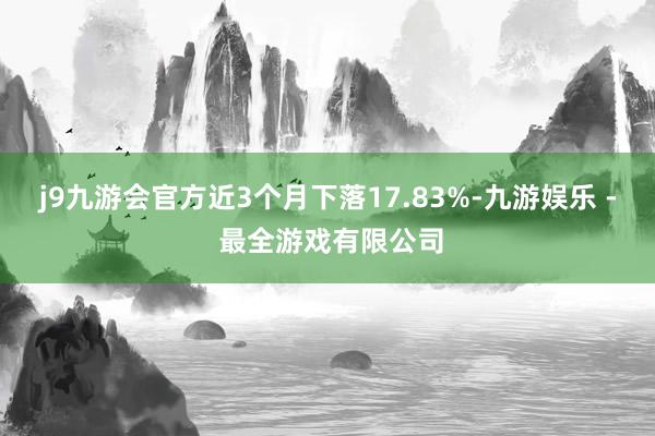 j9九游会官方近3个月下落17.83%-九游娱乐 - 最全游戏有限公司