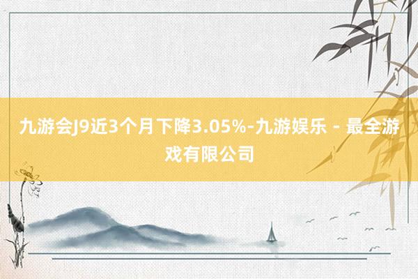 九游会J9近3个月下降3.05%-九游娱乐 - 最全游戏有限公司