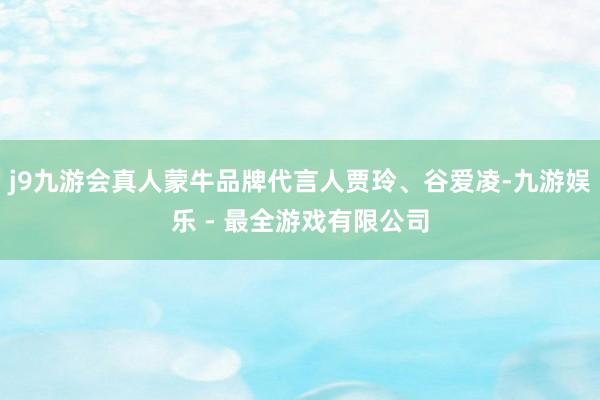 j9九游会真人蒙牛品牌代言人贾玲、谷爱凌-九游娱乐 - 最全游戏有限公司