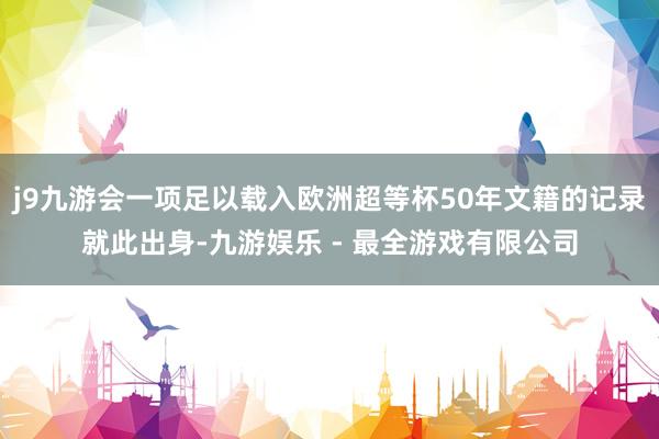 j9九游会一项足以载入欧洲超等杯50年文籍的记录就此出身-九游娱乐 - 最全游戏有限公司