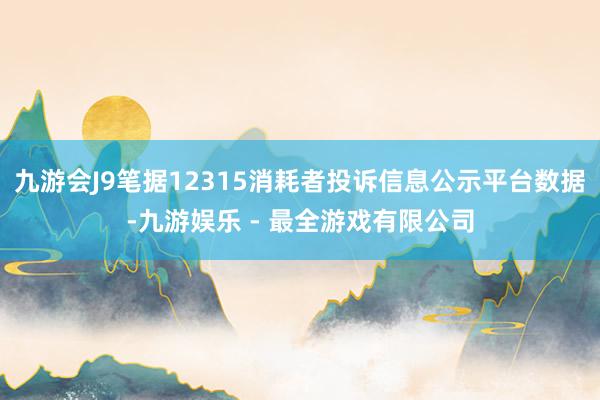 九游会J9笔据12315消耗者投诉信息公示平台数据-九游娱乐 - 最全游戏有限公司