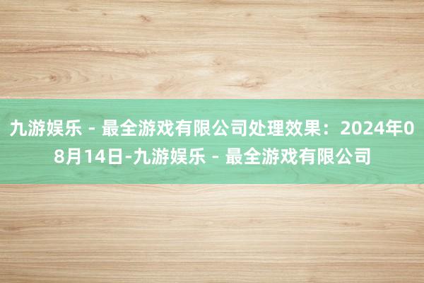 九游娱乐 - 最全游戏有限公司处理效果：2024年08月14日-九游娱乐 - 最全游戏有限公司