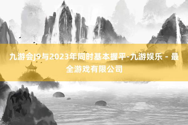 九游会J9与2023年同时基本握平-九游娱乐 - 最全游戏有限公司