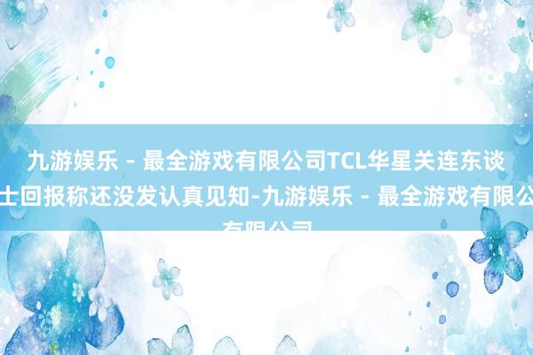 九游娱乐 - 最全游戏有限公司TCL华星关连东谈主士回报称还没发认真见知-九游娱乐 - 最全游戏有限公司