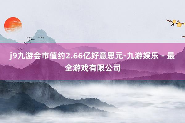 j9九游会市值约2.66亿好意思元-九游娱乐 - 最全游戏有限公司