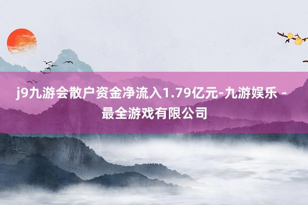 j9九游会散户资金净流入1.79亿元-九游娱乐 - 最全游戏有限公司