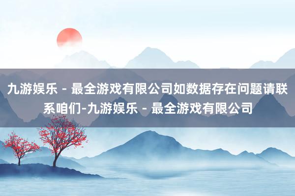 九游娱乐 - 最全游戏有限公司如数据存在问题请联系咱们-九游娱乐 - 最全游戏有限公司