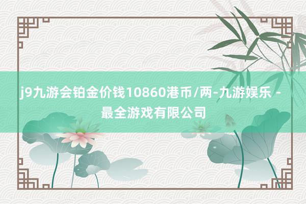 j9九游会铂金价钱10860港币/两-九游娱乐 - 最全游戏有限公司