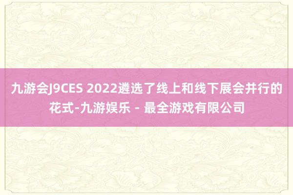 九游会J9CES 2022遴选了线上和线下展会并行的花式-九游娱乐 - 最全游戏有限公司