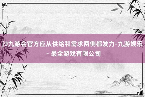 j9九游会官方应从供给和需求两侧都发力-九游娱乐 - 最全游戏有限公司