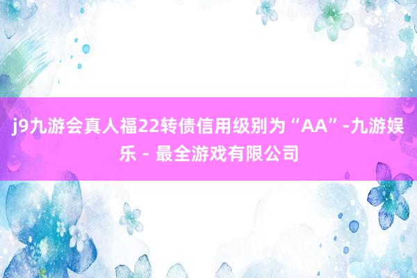 j9九游会真人福22转债信用级别为“AA”-九游娱乐 - 最全游戏有限公司