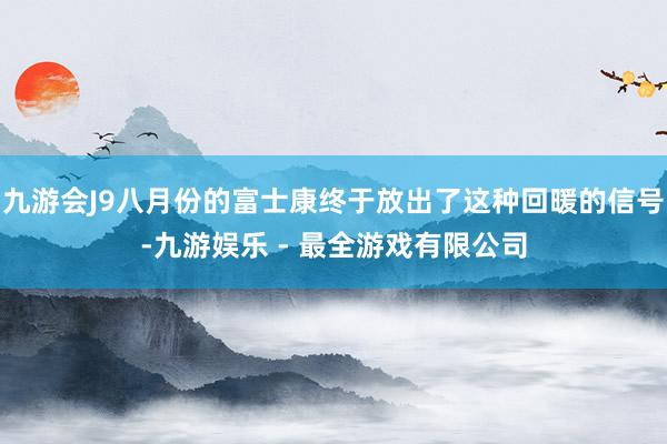 九游会J9八月份的富士康终于放出了这种回暖的信号-九游娱乐 - 最全游戏有限公司