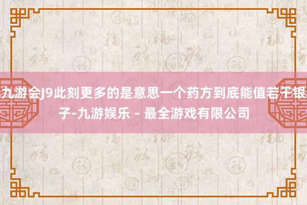 九游会J9此刻更多的是意思一个药方到底能值若干银子-九游娱乐 - 最全游戏有限公司