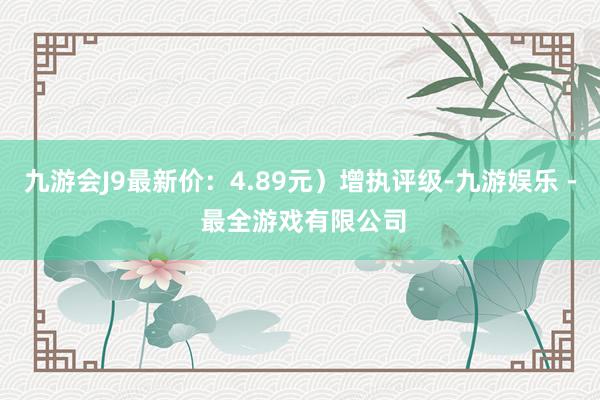 九游会J9最新价：4.89元）增执评级-九游娱乐 - 最全游戏有限公司