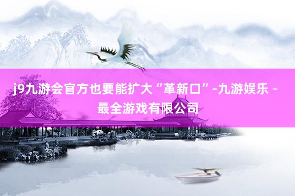 j9九游会官方也要能扩大“革新口”-九游娱乐 - 最全游戏有限公司