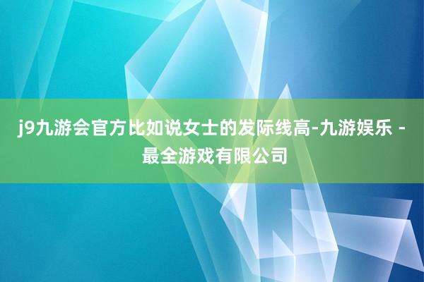 j9九游会官方比如说女士的发际线高-九游娱乐 - 最全游戏有限公司