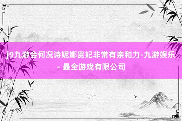 j9九游会何况诗妮娜贵妃非常有亲和力-九游娱乐 - 最全游戏有限公司