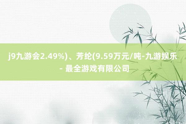 j9九游会2.49%)、芳纶(9.59万元/吨-九游娱乐 - 最全游戏有限公司