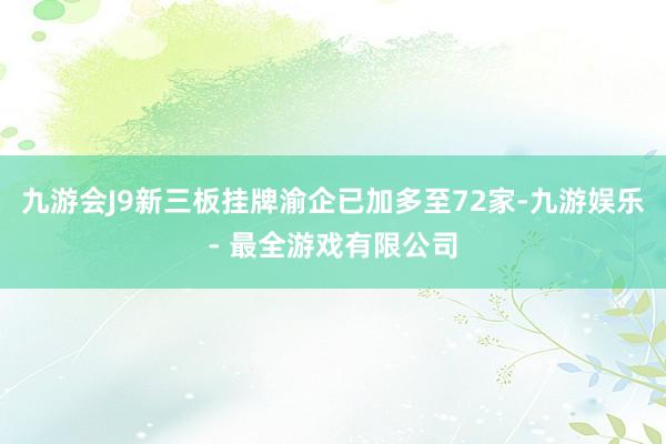 九游会J9新三板挂牌渝企已加多至72家-九游娱乐 - 最全游戏有限公司