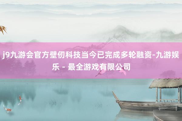 j9九游会官方壁仞科技当今已完成多轮融资-九游娱乐 - 最全游戏有限公司