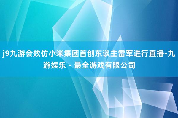 j9九游会效仿小米集团首创东谈主雷军进行直播-九游娱乐 - 最全游戏有限公司