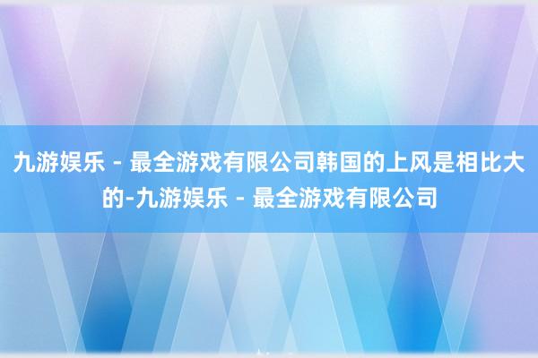 九游娱乐 - 最全游戏有限公司韩国的上风是相比大的-九游娱乐 - 最全游戏有限公司