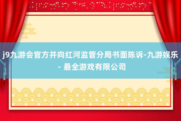 j9九游会官方并向红河监管分局书面陈诉-九游娱乐 - 最全游戏有限公司