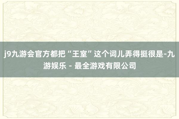 j9九游会官方都把“王室”这个词儿弄得挺很是-九游娱乐 - 最全游戏有限公司