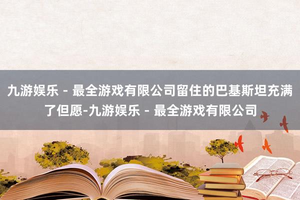 九游娱乐 - 最全游戏有限公司留住的巴基斯坦充满了但愿-九游娱乐 - 最全游戏有限公司