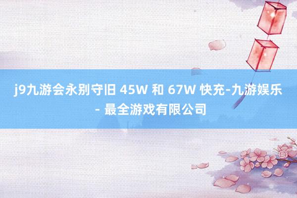 j9九游会永别守旧 45W 和 67W 快充-九游娱乐 - 最全游戏有限公司